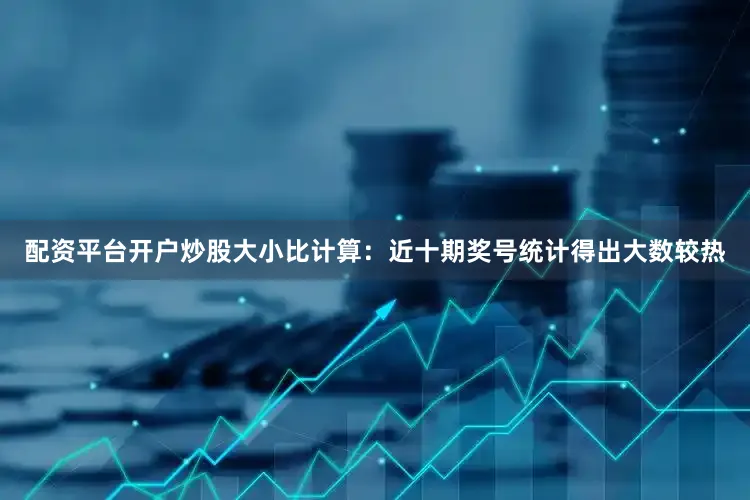 配资平台开户炒股　　大小比计算：近十期奖号统计得出大数较热