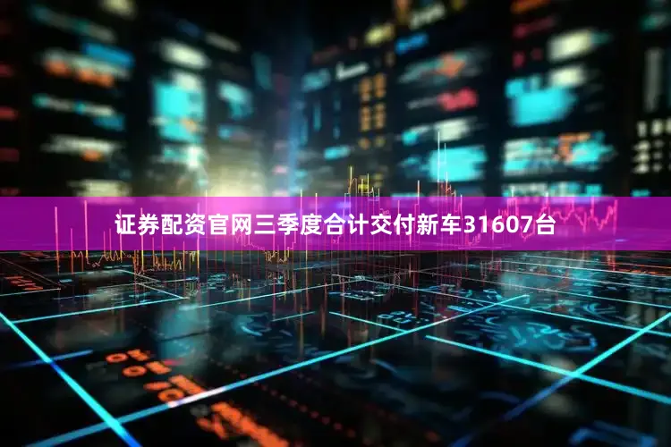 证券配资官网三季度合计交付新车31607台