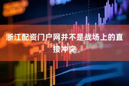 浙江配资门户网并不是战场上的直接冲突