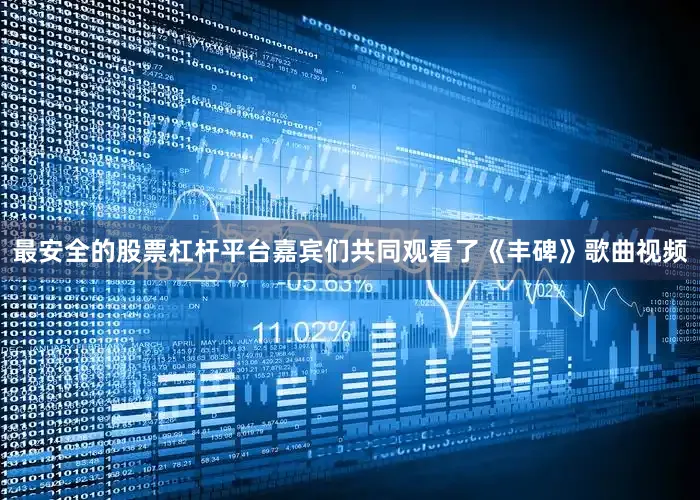 最安全的股票杠杆平台嘉宾们共同观看了《丰碑》歌曲视频