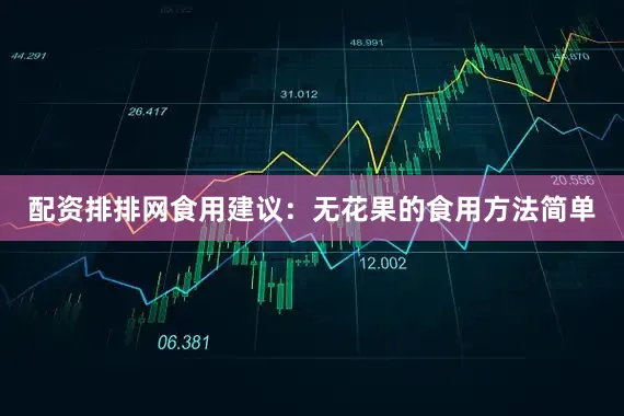 配资排排网食用建议：无花果的食用方法简单