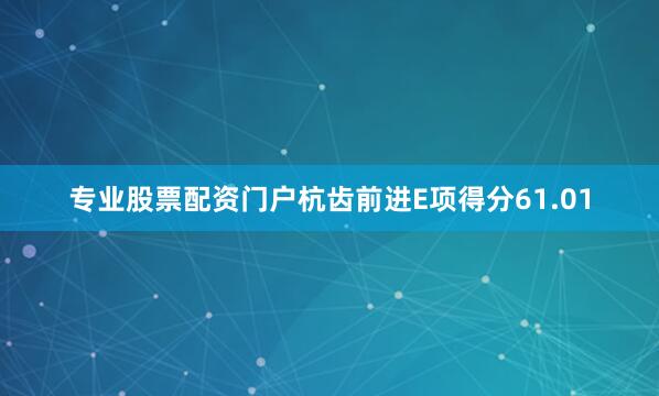专业股票配资门户杭齿前进E项得分61.01