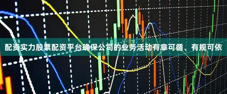 配资实力股票配资平台确保公司的业务活动有章可循、有规可依