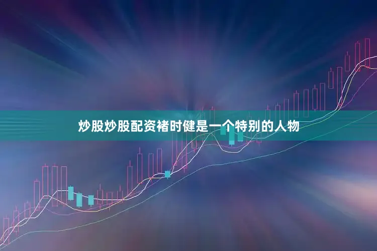 炒股炒股配资褚时健是一个特别的人物