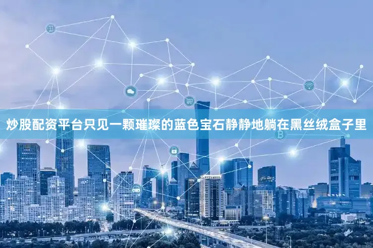 炒股配资平台只见一颗璀璨的蓝色宝石静静地躺在黑丝绒盒子里