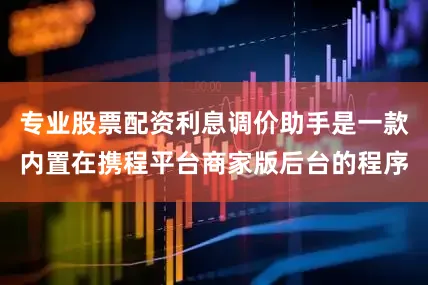 专业股票配资利息调价助手是一款内置在携程平台商家版后台的程序