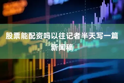 股票能配资吗以往记者半天写一篇新闻稿