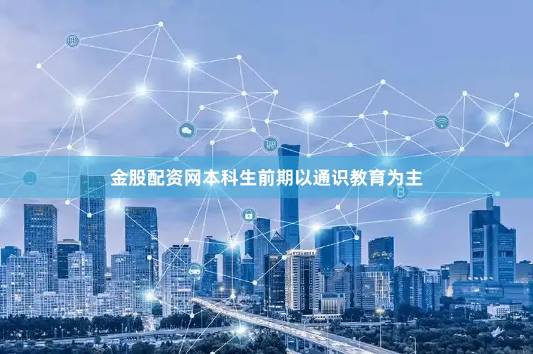 金股配资网本科生前期以通识教育为主