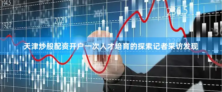 天津炒股配资开户一次人才培育的探索记者采访发现