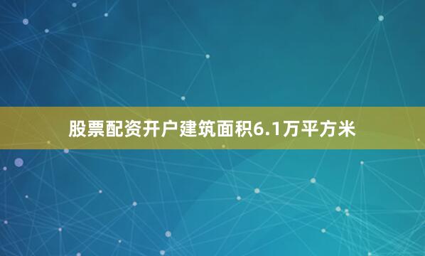 股票配资开户建筑面积6.1万平方米