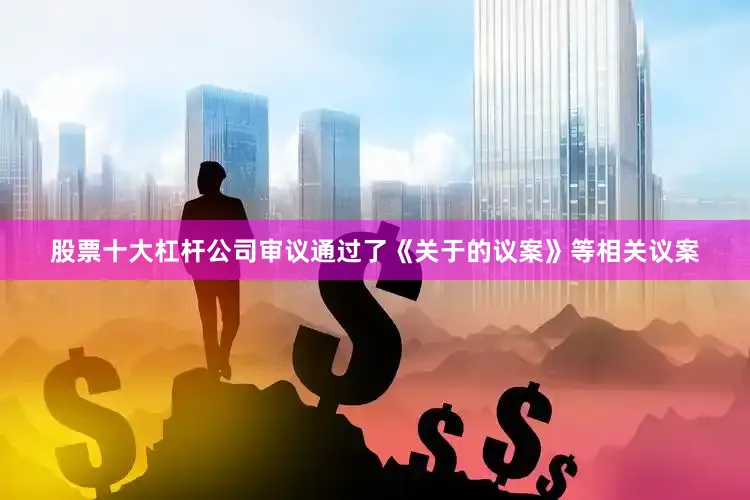 股票十大杠杆公司审议通过了《关于的议案》等相关议案
