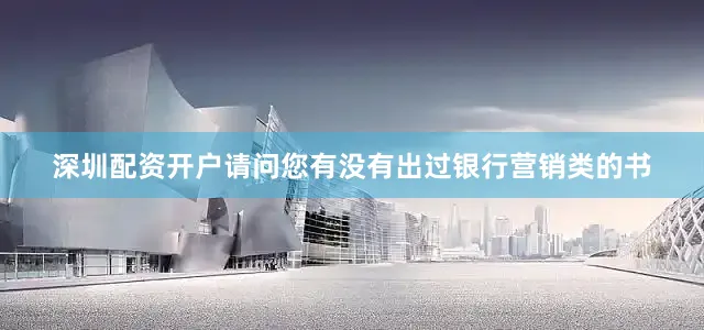 深圳配资开户请问您有没有出过银行营销类的书