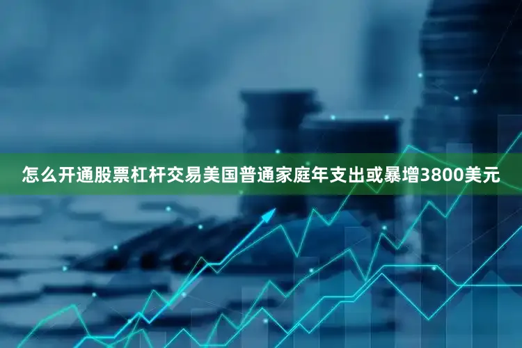 怎么开通股票杠杆交易美国普通家庭年支出或暴增3800美元