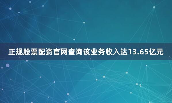 正规股票配资官网查询该业务收入达13.65亿元