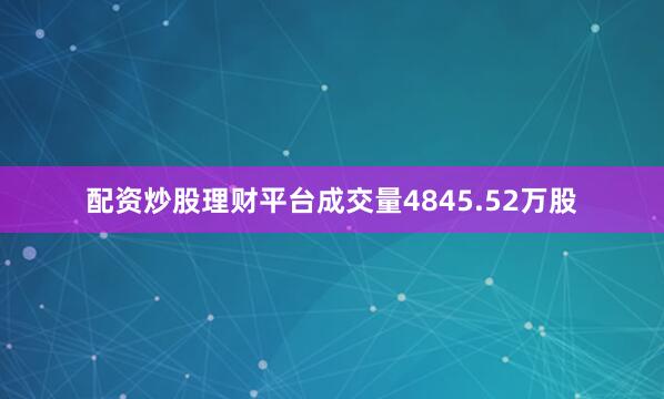 配资炒股理财平台成交量4845.52万股
