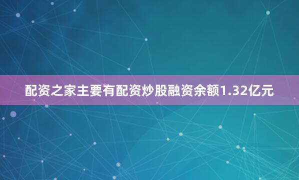 配资之家主要有配资炒股融资余额1.32亿元