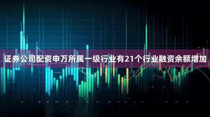 证券公司配资申万所属一级行业有21个行业融资余额增加