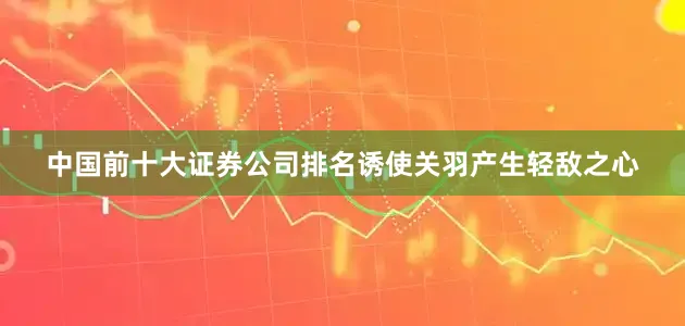 中国前十大证券公司排名诱使关羽产生轻敌之心