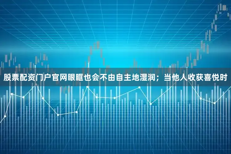 股票配资门户官网眼眶也会不由自主地湿润；当他人收获喜悦时