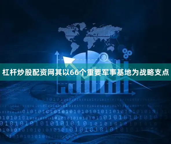 杠杆炒股配资网其以66个重要军事基地为战略支点