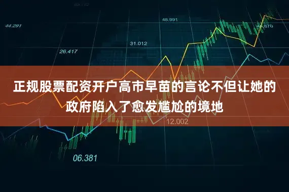 正规股票配资开户高市早苗的言论不但让她的政府陷入了愈发尴尬的境地