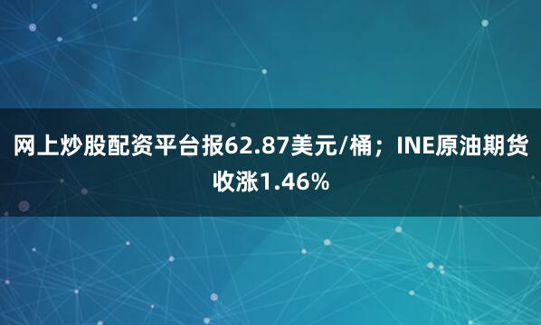 网上炒股配资平台报62.87美元/桶；INE原油期货收涨1.46%